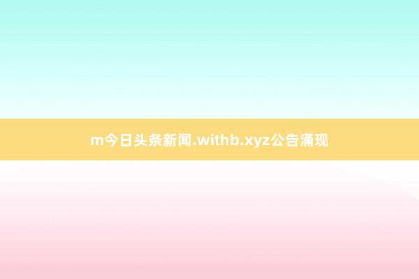 m今日头条新闻.withb.xyz公告涌现